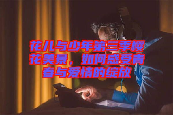 花兒與少年第三季櫻花美景，如何感受青春與愛情的綻放