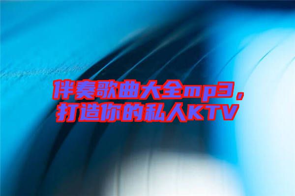 伴奏歌曲大全mp3，打造你的私人KTV