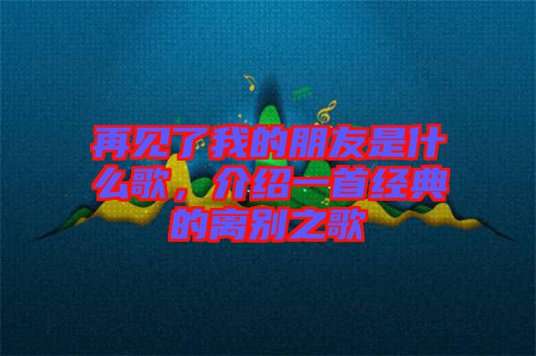 再見(jiàn)了我的朋友是什么歌，介紹一首經(jīng)典的離別之歌