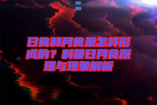 日食和月食是怎樣形成的？科普日月食原理與現象解析