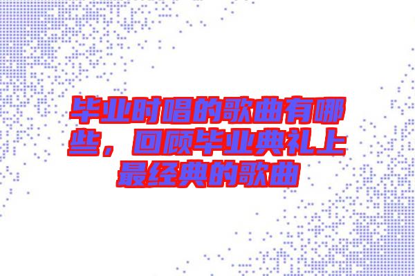畢業時唱的歌曲有哪些，回顧畢業典禮上最經典的歌曲