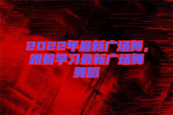 2022年最新廣場舞，跟著學習最新廣場舞舞蹈