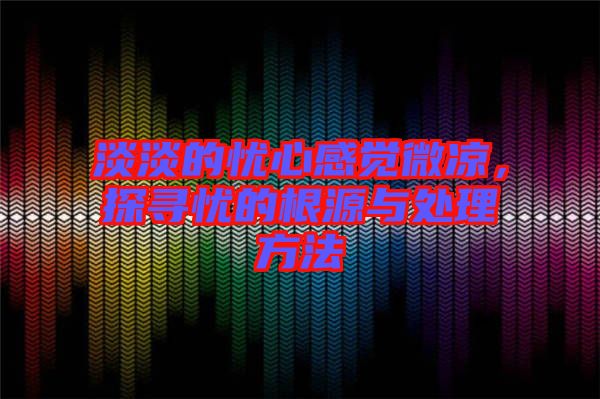 淡淡的憂心感覺微涼，探尋憂的根源與處理方法