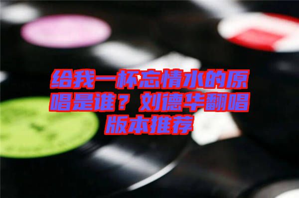 給我一杯忘情水的原唱是誰？劉德華翻唱版本推薦