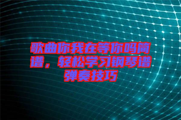 歌曲你我在等你嗎簡譜，輕松學習鋼琴譜彈奏技巧
