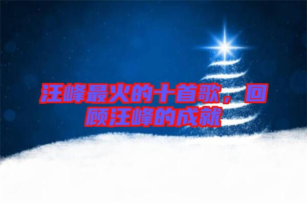 汪峰最火的十首歌，回顧汪峰的成就