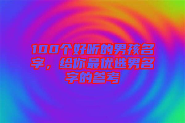 100個好聽的男孩名字，給你最優(yōu)選男名字的參考