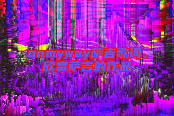 onmyway薩吉歌詞，欣賞薩吉的作品