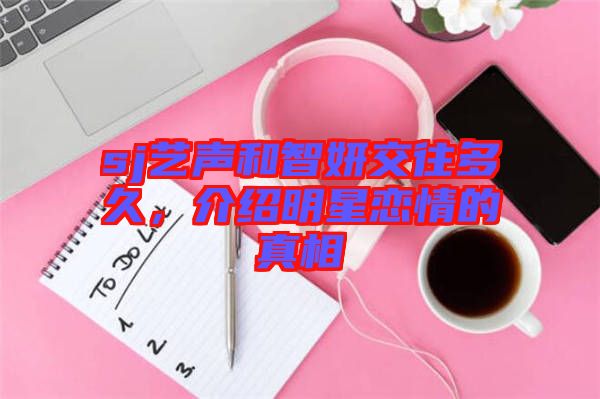 sj藝聲和智妍交往多久，介紹明星戀情的真相