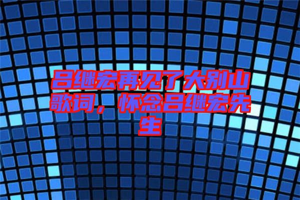呂繼宏再見了大別山歌詞，懷念呂繼宏先生
