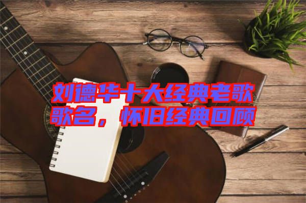 劉德華十大經典老歌歌名，懷舊經典回顧