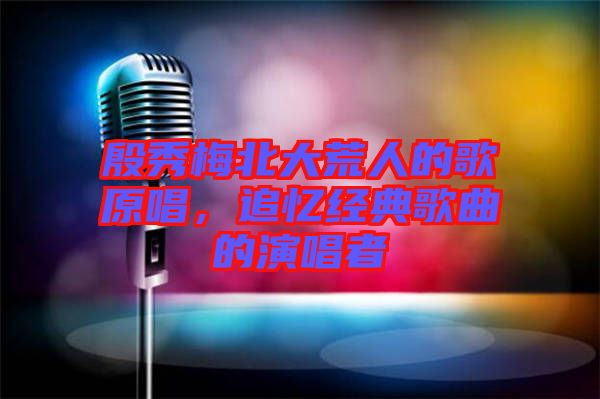 殷秀梅北大荒人的歌原唱，追憶經典歌曲的演唱者