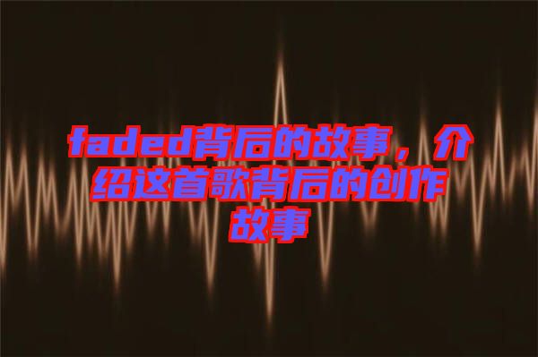 faded背后的故事，介紹這首歌背后的創作故事