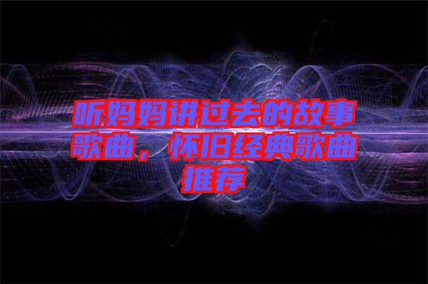 聽媽媽講過去的故事歌曲，懷舊經典歌曲推薦