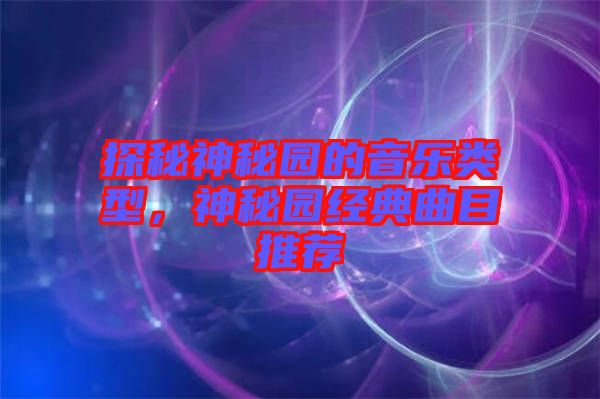 探秘神秘園的音樂類型，神秘園經典曲目推薦