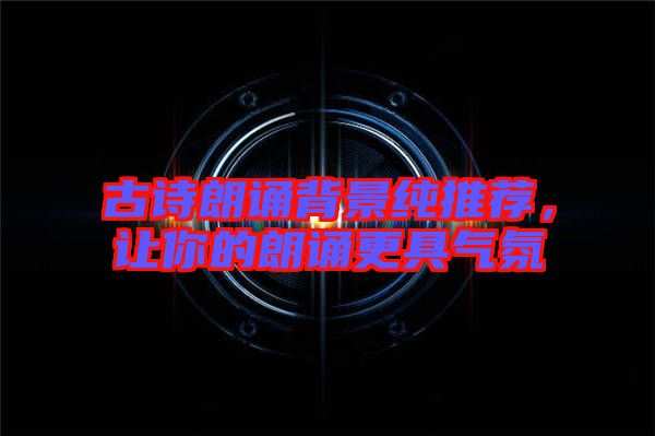 古詩朗誦背景純推薦，讓你的朗誦更具氣氛