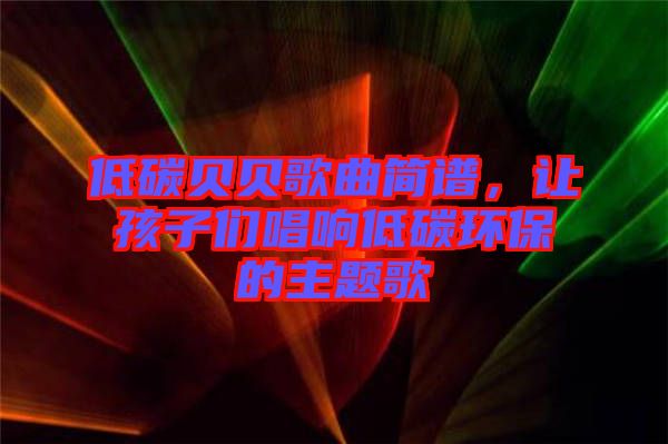 低碳貝貝歌曲簡譜，讓孩子們唱響低碳環保的主題歌
