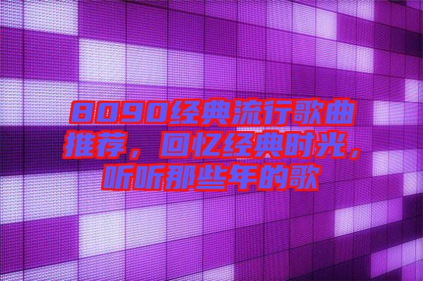 8090經(jīng)典流行歌曲推薦，回憶經(jīng)典時光，聽聽那些年的歌