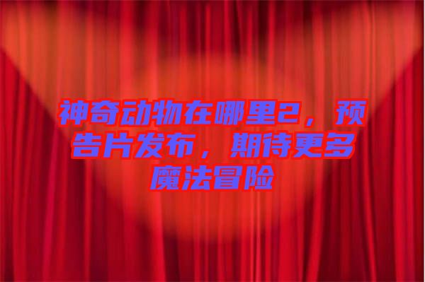 神奇動物在哪里2，預告片發(fā)布，期待更多魔法冒險