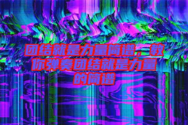 團結就是力量簡譜，教你彈奏團結就是力量的簡譜