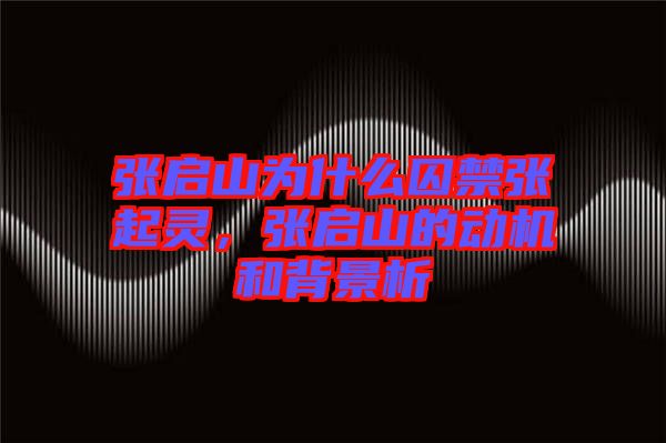 張啟山為什么囚禁張起靈，張啟山的動機和背景析