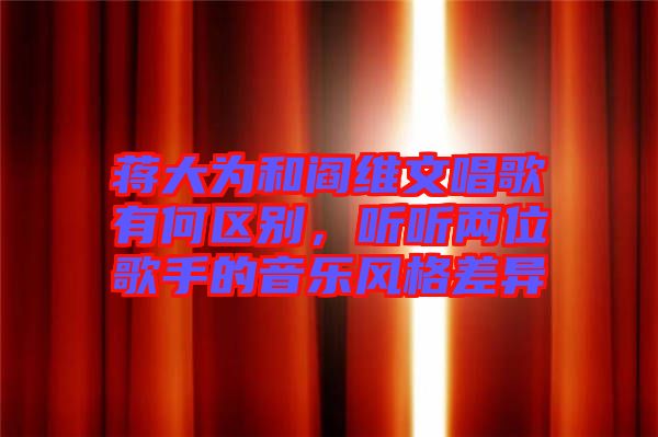 蔣大為和閻維文唱歌有何區別，聽聽兩位歌手的音樂風格差異