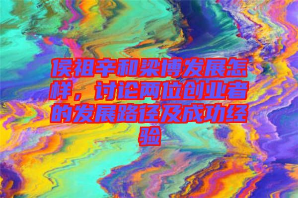 侯祖辛和梁博發展怎樣，討論兩位創業者的發展路徑及成功經驗