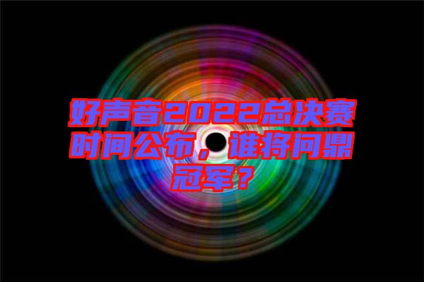 好聲音2022總決賽時(shí)間公布，誰(shuí)將問(wèn)鼎冠軍？