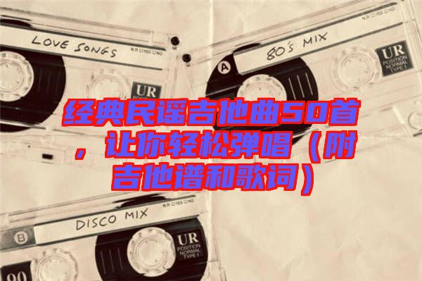 經典民謠吉他曲50首，讓你輕松彈唱（附吉他譜和歌詞）