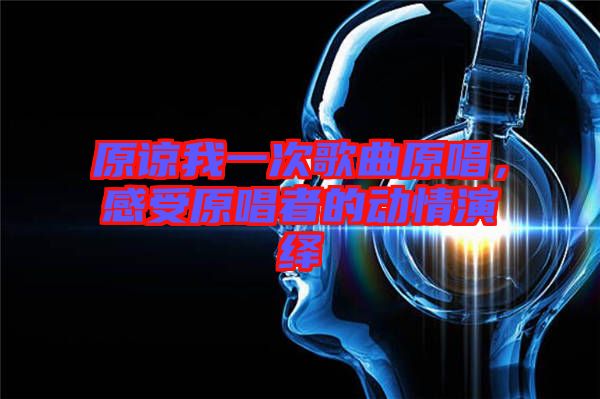 原諒我一次歌曲原唱，感受原唱者的動情演繹