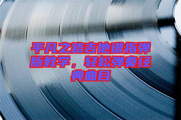 平凡之路吉他譜指彈版教學，輕松彈奏經典曲目