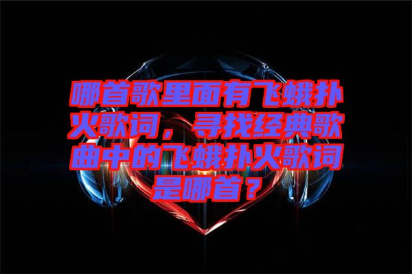 哪首歌里面有飛蛾撲火歌詞，尋找經(jīng)典歌曲中的飛蛾撲火歌詞是哪首？