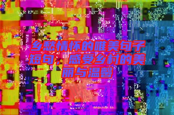 鄉愁情懷的唯美句子短句，感受鄉村的美麗與溫馨