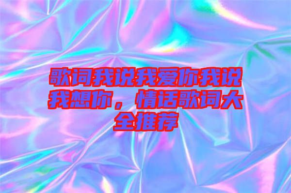 歌詞我說我愛你我說我想你，情話歌詞大全推薦
