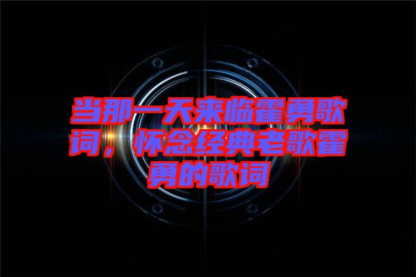 當那一天來臨霍勇歌詞，懷念經典老歌霍勇的歌詞