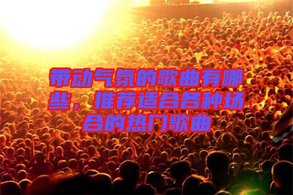 帶動氣氛的歌曲有哪些，推薦適合各種場合的熱門歌曲