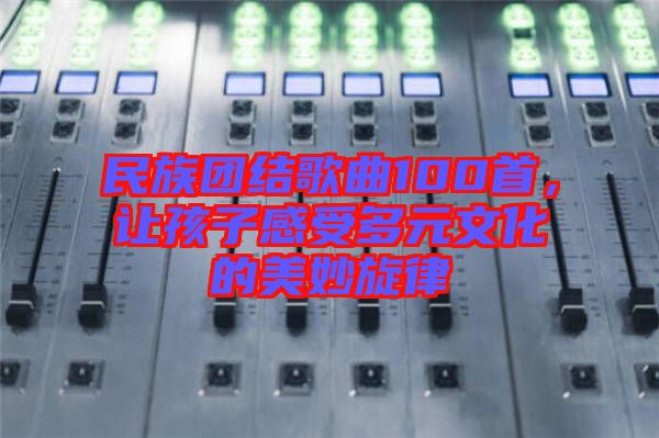 民族團結(jié)歌曲100首，讓孩子感受多元文化的美妙旋律