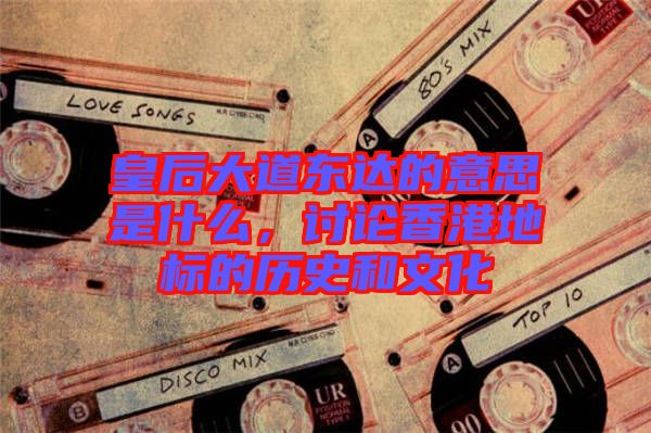 皇后大道東達的意思是什么，討論香港地標的歷史和文化