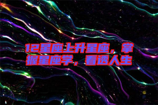 12星座上升星座，掌握星座學(xué)，看透人生