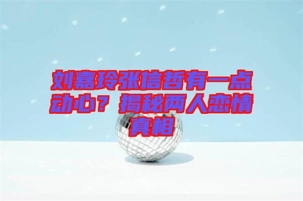劉嘉玲張信哲有一點動心？揭秘兩人戀情真相