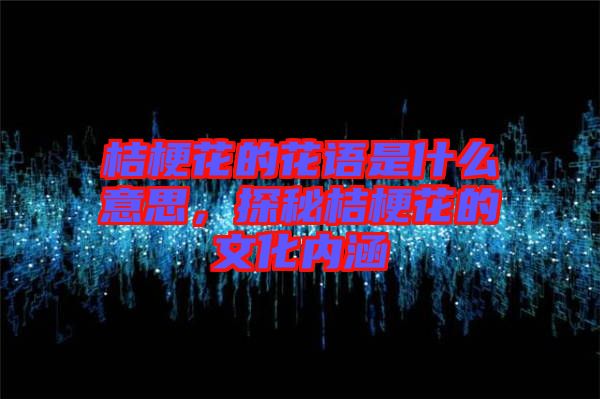 桔梗花的花語是什么意思，探秘桔?；ǖ奈幕瘍?nèi)涵