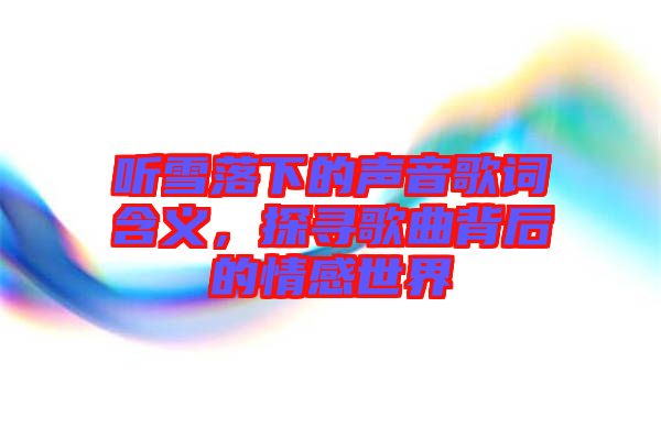 聽雪落下的聲音歌詞含義，探尋歌曲背后的情感世界