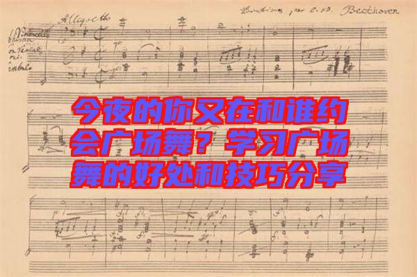 今夜的你又在和誰約會廣場舞？學(xué)習(xí)廣場舞的好處和技巧分享