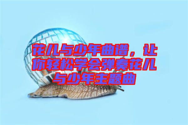 花兒與少年曲譜，讓你輕松學會彈奏花兒與少年主題曲