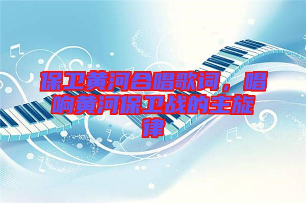 保衛(wèi)黃河合唱歌詞，唱響黃河保衛(wèi)戰(zhàn)的主旋律