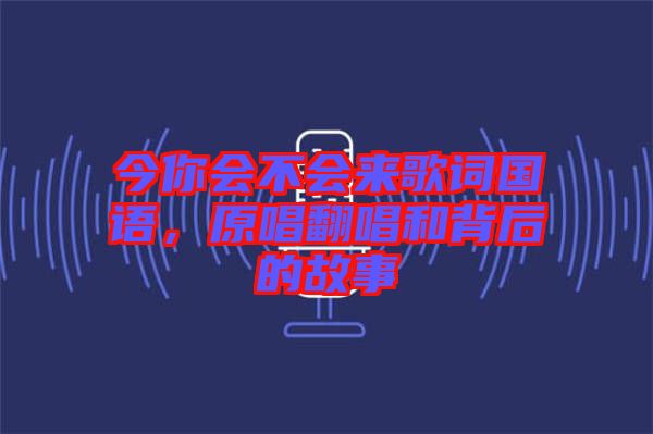 今你會(huì)不會(huì)來(lái)歌詞國(guó)語(yǔ)，原唱翻唱和背后的故事