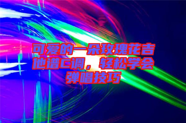 可愛的一朵玫瑰花吉他譜C調，輕松學會彈唱技巧