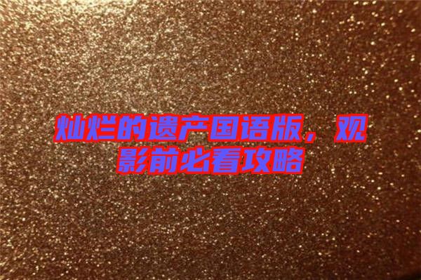 燦爛的遺產(chǎn)國語版，觀影前必看攻略