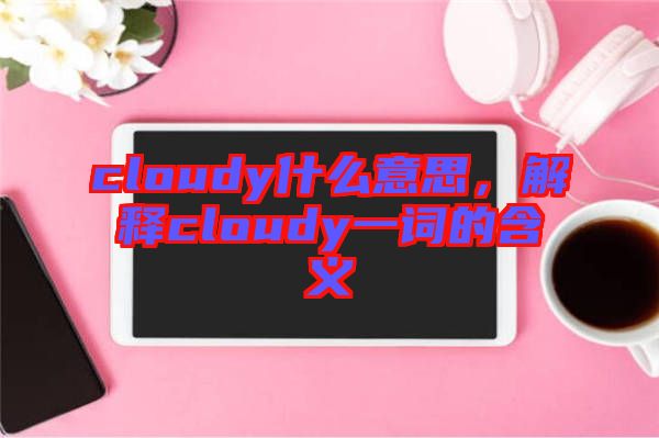 cloudy什么意思，解釋cloudy一詞的含義