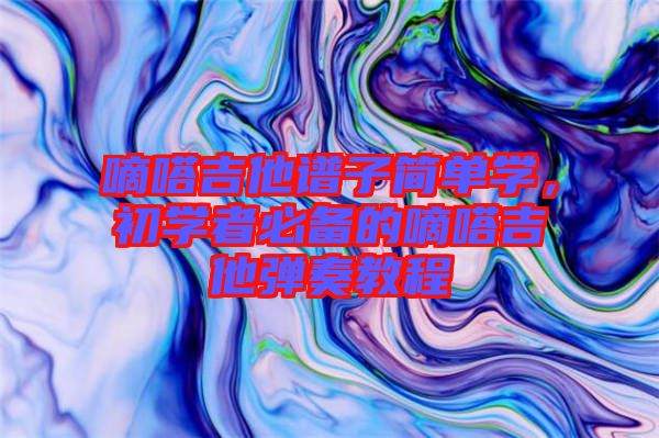 嘀嗒吉他譜子簡單學(xué)，初學(xué)者必備的嘀嗒吉他彈奏教程